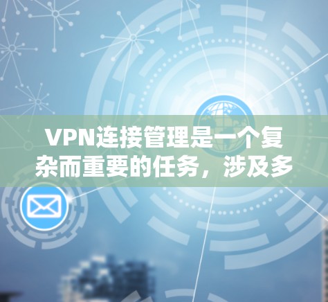 VPN连接管理是一个复杂而重要的任务，涉及多个关键环节，确保安全、高效和合规。以下是对VPN连接管理的详细总结