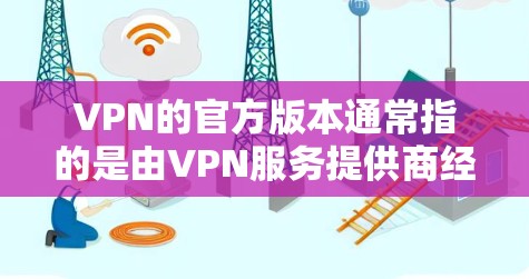VPN的官方版本通常指的是由VPN服务提供商经过认证和授权，经过优化和包装的正式版本。这些官方版本通常会在官方网站上提供下载，确保用户能够安全、稳定地使用相关服务