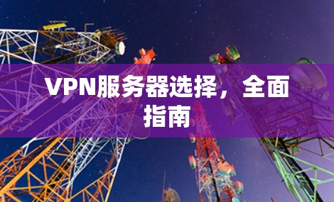 VPN服务器选择,全面指南 VPN服务器选择,全面指南