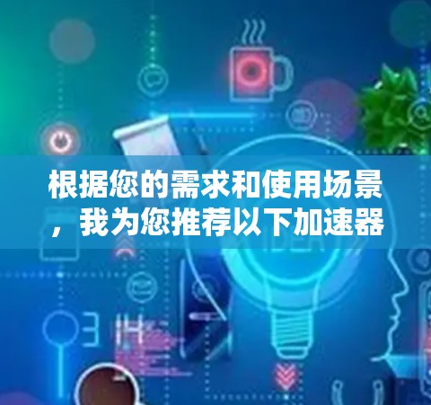 根据您的需求和使用场景,我为您推荐以下加速器软件 根据您的需求和使用场景,我为您推荐以下加速器软件