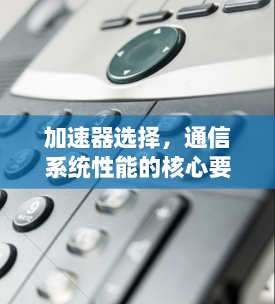 加速器选择,通信系统性能的核心要素 加速器选择,通信系统性能的核心要素