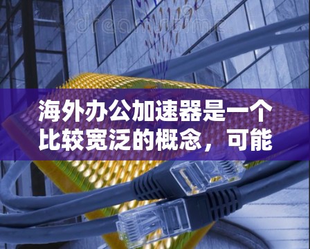 海外办公加速器是一个比较宽泛的概念,可能指的是帮助企业在海外市场上更高效地开展业务的工具、方法或平台。以下是一些可能相关的内容和建议 海外办公加速器是一个比较宽泛的概念,可能指的是帮助企业在海外市场上更高效地开展业务的工具、方法或平台。以下是一些可能相关的内容和建议