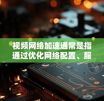 视频网络加速通常是指通过优化网络配置、服务器设置、客户端配置等方式,来提升视频流的传输速度和播放体验。以下是一些常见的视频网络加速方法和技术 视频网络加速通常是指通过优化网络配置、服务器设置、客户端配置等方式,来提升视频流的传输速度和播放体验。以下是一些常见的视频网络加速方法和技术