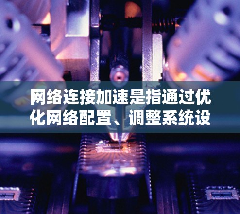 网络连接加速是指通过优化网络配置、调整系统设置或使用特定的技术手段,以提高网络连接的速度、稳定性或效率。以下是一些常见的网络连接加速方法和技巧 网络连接加速是指通过优化网络配置、调整系统设置或使用特定的技术手段,以提高网络连接的速度、稳定性或效率。以下是一些常见的网络连接加速方法和技巧
