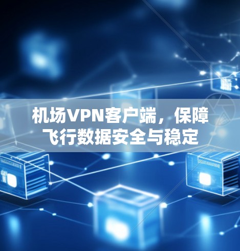 机场VPN客户端,保障飞行数据安全与稳定 机场VPN客户端,保障飞行数据安全与稳定