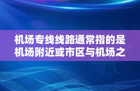 机场专线线路通常指的是机场附近或市区与机场之间设立的专门的公交线路,旨在方便旅客和市民之间的出行。这些线路通常会连接机场与市中心、酒店、景点或其他重要区域。以下是一些常见的机场专线线路信息,供参考 机场专线线路通常指的是机场附近或市区与机场之间设立的专门的公交线路,旨在方便旅客和市民之间的出行。这些线路通常会连接机场与市中心、酒店、景点或其他重要区域。以下是一些常见的机场专线线路信息,供参考