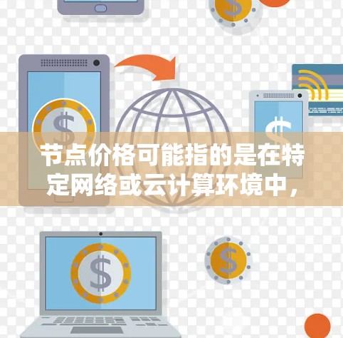节点价格可能指的是在特定网络或云计算环境中,使用某个节点(即计算或服务节点)所需的费用。具体价格取决于以下因素 节点价格可能指的是在特定网络或云计算环境中,使用某个节点(即计算或服务节点)所需的费用。具体价格取决于以下因素