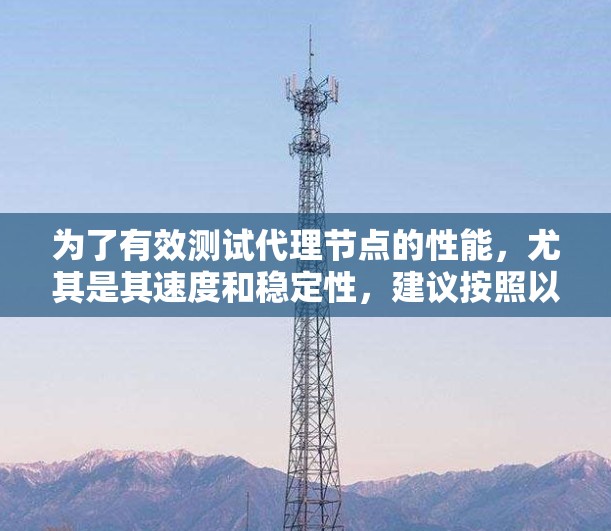 为了有效测试代理节点的性能,尤其是其速度和稳定性,建议按照以下步骤进行操作 为了有效测试代理节点的性能,尤其是其速度和稳定性,建议按照以下步骤进行操作