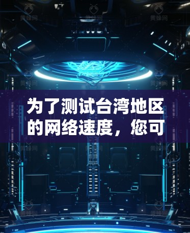 为了测试台湾地区的网络速度,您可以按照以下步骤进行 为了测试台湾地区的网络速度,您可以按照以下步骤进行